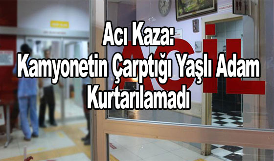 Acı Kaza: Kamyonetin Çarptığı Yaşlı Adam Kurtarılamadı