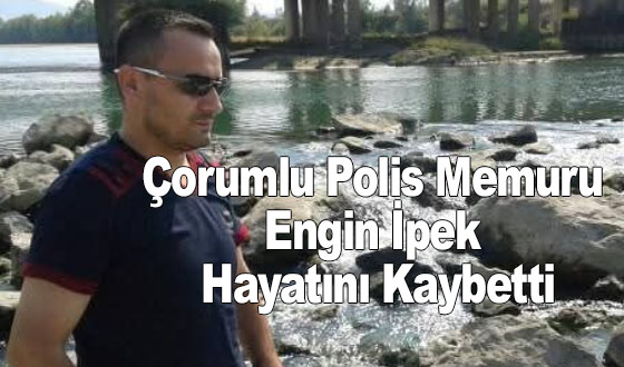 Çorumlu Polis Memuru Engin İpek Hayatını Kaybetti