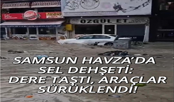 SAMSUN HAVZA’DA SEL DEHŞETİ: DERE TAŞTI, ARAÇLAR SÜRÜKLENDİ!