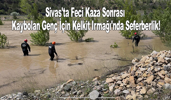Sivas'ta Feci Kaza Sonrası Kaybolan Genç İçin Kelkit Irmağı'nda Seferberlik!