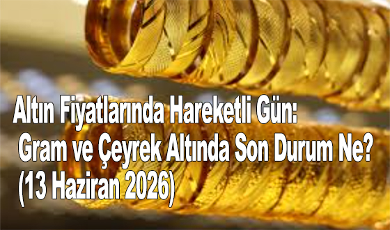 Altın Fiyatlarında Hareketli Gün: Gram ve Çeyrek Altında Son Durum Ne? (13 Haziran 2026)