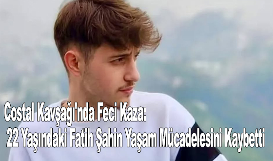 Costal Kavşağı'nda Feci Kaza: 22 Yaşındaki Fatih Şahin Yaşam Mücadelesini Kaybetti