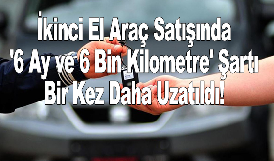 İkinci El Araç Satışında '6 Ay ve 6 Bin Kilometre' Şartı Bir Kez Daha Uzatıldı!