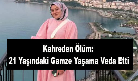 Kahreden Ölüm: 21 Yaşındaki Gamze Yaşama Veda Etti