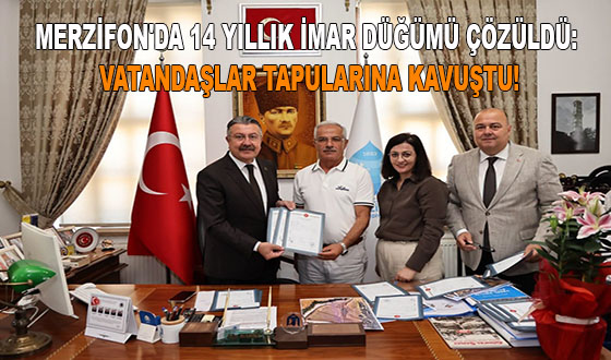 MERZİFON'DA 14 YILLIK İMAR DÜĞÜMÜ ÇÖZÜLDÜ: VATANDAŞLAR TAPULARINA KAVUŞTU!