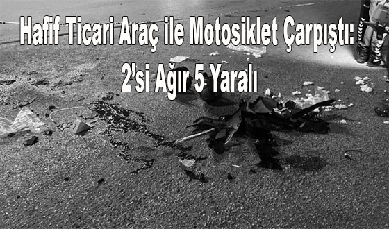 Hafif Ticari Araç ile Motosiklet Çarpıştı: 2’si Ağır 5 Yaralı