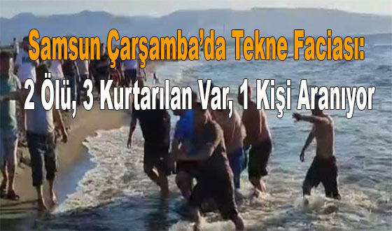 Samsun Çarşamba’da Tekne Faciası: 2 Ölü, 3 Kurtarılan Var, 1 Kişi Aranıyor
