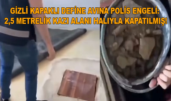 GİZLİ KAPAKLI DEFİNE AVINA POLİS ENGELİ: 2,5 METRELİK KAZI ALANI HALIYLA KAPATILMIŞ!