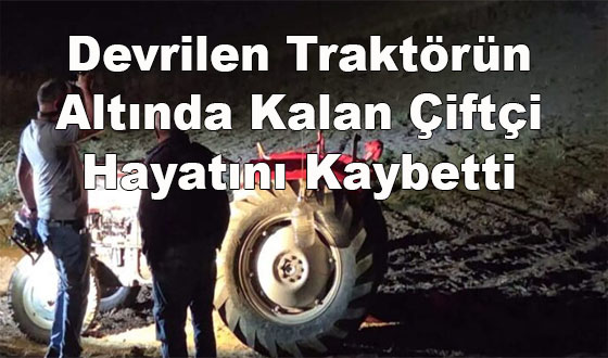 Devrilen Traktörün Altında Kalan Çiftçi Hayatını Kaybetti
