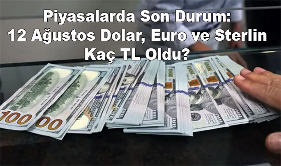 Piyasalarda Son Durum: 12 Ağustos Dolar, Euro ve Sterlin Kaç TL Oldu?
