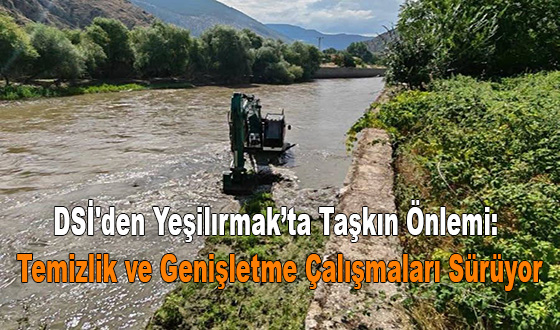 DSİ'den Yeşilırmak’ta Taşkın Önlemi: Temizlik ve Genişletme Çalışmaları Sürüyor