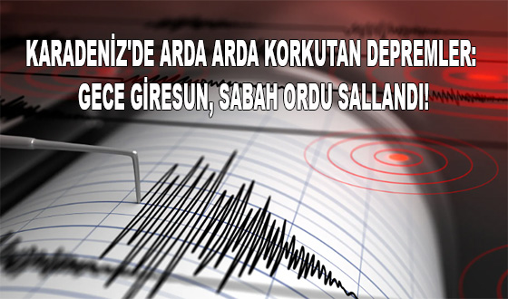 KARADENİZ'DE ARDA ARDA KORKUTAN DEPREMLER: GECE GİRESUN, SABAH ORDU SALLANDI!