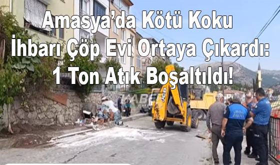 Amasya’da Kötü Koku İhbarı Çöp Evi Ortaya Çıkardı: 1 Ton Atık Boşaltıldı!