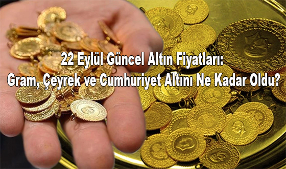 22 Eylül Güncel Altın Fiyatları: Gram, Çeyrek ve Cumhuriyet Altını Ne Kadar Oldu?
