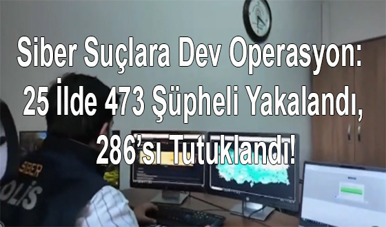 Siber Suçlara Dev Operasyon: 25 İlde 473 Şüpheli Yakalandı, 286’sı Tutuklandı!