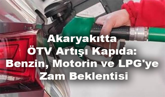 Akaryakıtta ÖTV Artışı Kapıda: Benzin, Motorin ve LPG'ye Zam Beklentisi