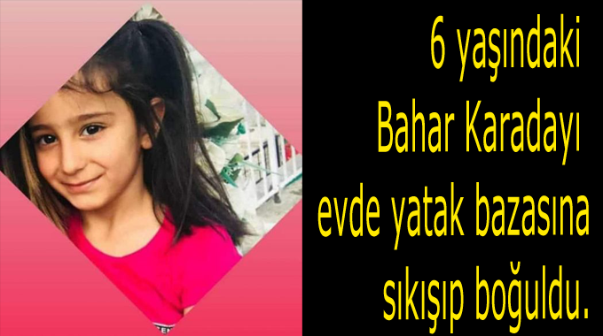 6 yaşındaki Bahar Karadayı evde yatak bazasına sıkışıp boğuldu.