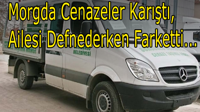 Morgda Cenazeler Karıştı...Ailesi Defnederken Farketti