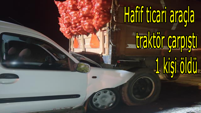 Hafif ticari araçla soğan yüklü traktör çarpıştı, 1 ölü 2  yaralı