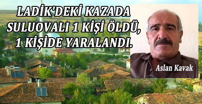 LADİK'DEKİ KAZADA SULUOVALI 1 KİŞİ ÖLDÜ, 1 KİŞİDE YARALANDI. 