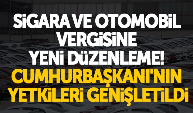 Sigara Ve Otomobil Vergisine Yeni Düzenleme! Cumhurbaşkanı’nın Yetkileri Genişletildi