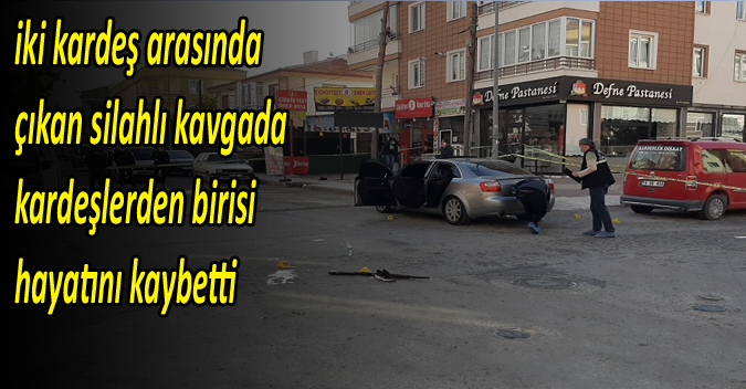 iki kardeş arasında çıkan silahlı kavgada kardeşlerden birisi hayatını kaybetti