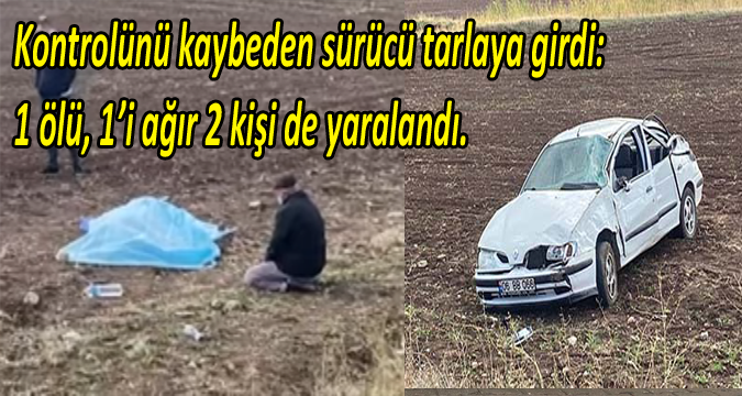 Kontrolünü kaybeden sürücü tarlaya girdi:1 ölü, 1’i ağır 2 kişi de yaralandı.