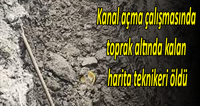 Kanal açma çalışmasında toprak altında kalan harita teknikeri öldü