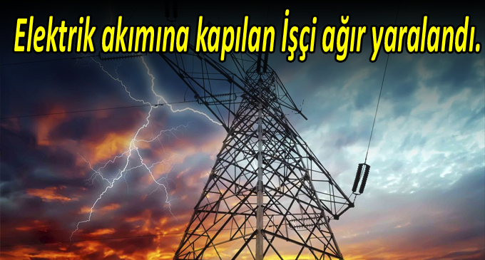 Elektrik akımına kapılan İşçi ağır yaralandı.