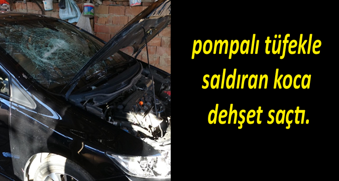 pompalı tüfekle saldıran koca dehşet saçtı.