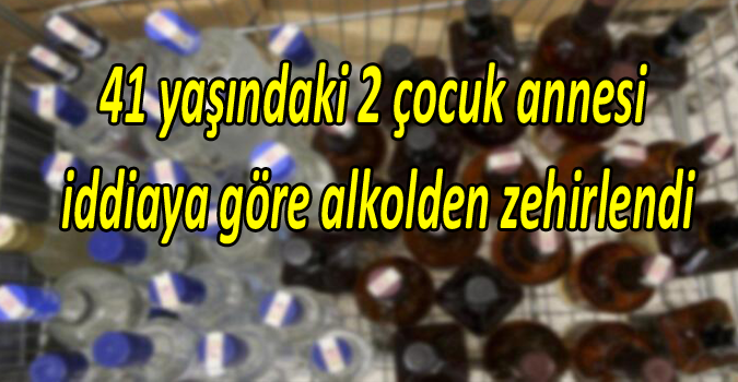 41 yaşındaki 2 çocuk annesi iddiaya göre alkolden zehirlendi