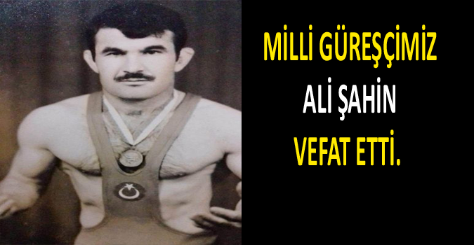 MİLLİ GÜREŞÇİMİZ ALİ ŞAHİN VEFAT ETTİ.  
