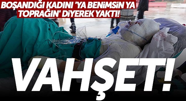Boşandığı Kadını ‘Ya Benimsin Ya Toprağın’ Diyerek Yaktı!