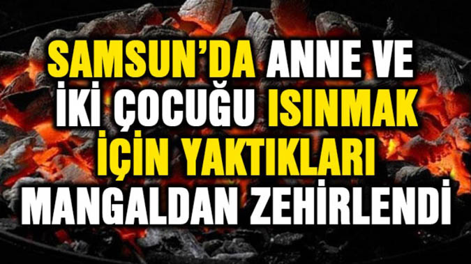 Samsun'da anne ve iki çocuğu ısınmak için yaktıkları mangaldan zehirlendi
