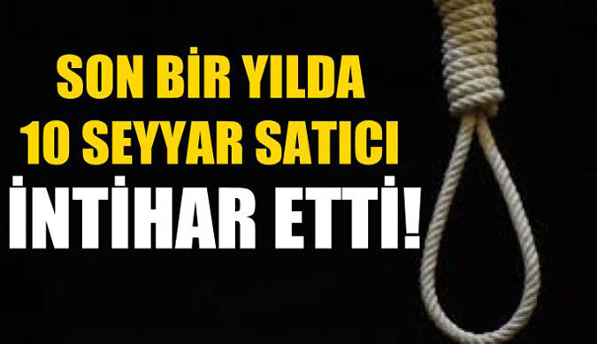 Son bir yılda 10 seyyar satıcı intihar etti!