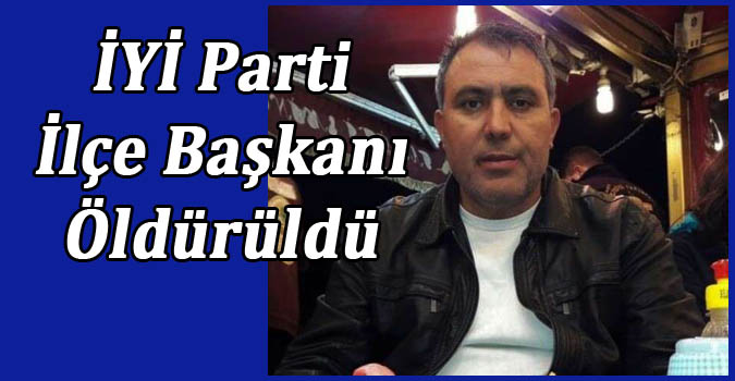İYİ Parti İlçe Başkanı Öldürüldü