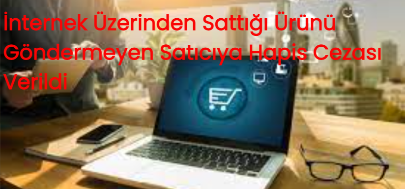 İnternek Üzerinden Sattığı Ürünü Göndermeyen Satıcıya  Hapis Cezası Verildi