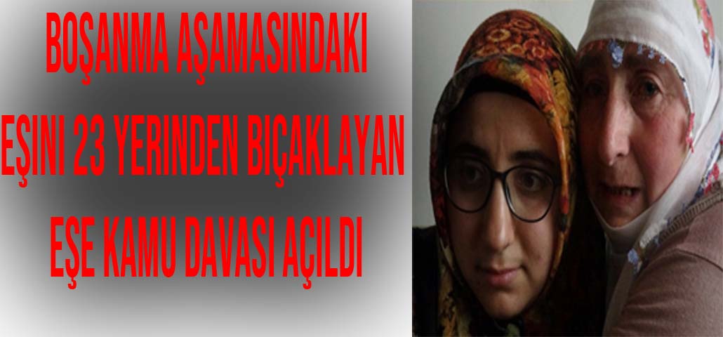 Boşanma Aşamasındaki Eşini 23 Yerinden Bıçaklayan Şahsa Kamu Davası Açıldı