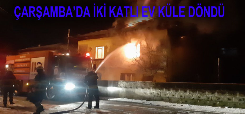 ÇARŞAMBA’DA İKİ KATLI EV KÜLE DÖNDÜ 