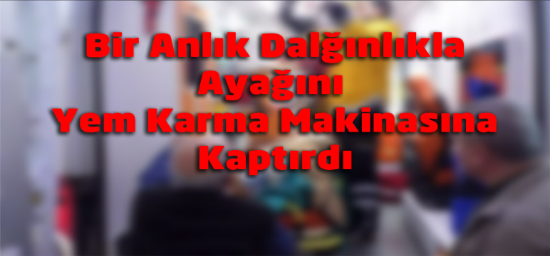 Bir Anlık Dalgınlıkla Ayağını Yem Karma Makinasına Kaptırdı