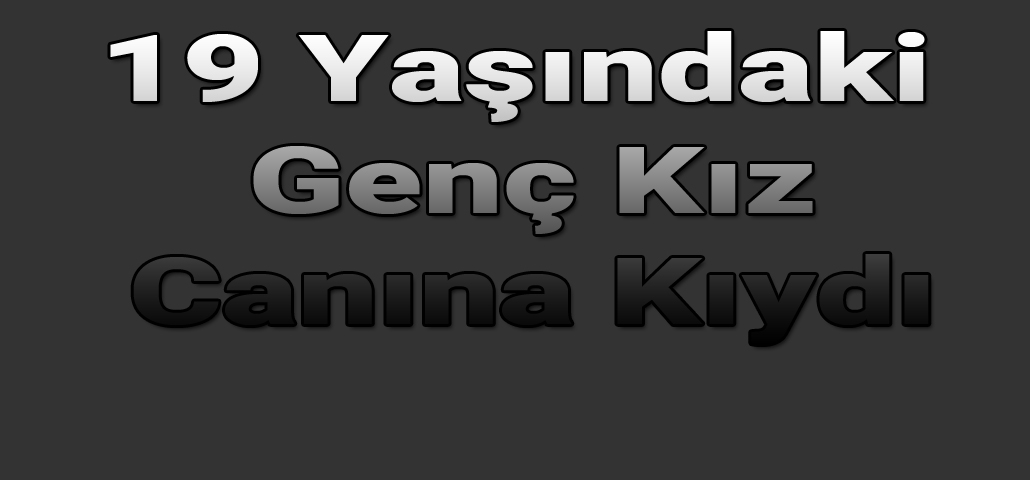 19 Yaşındaki Genç Kız Canına Kıydı