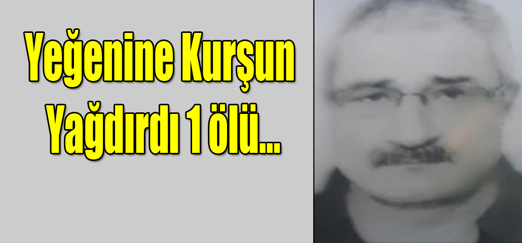 Yeğenine Kurşun Yağdırdı 1 ölü…