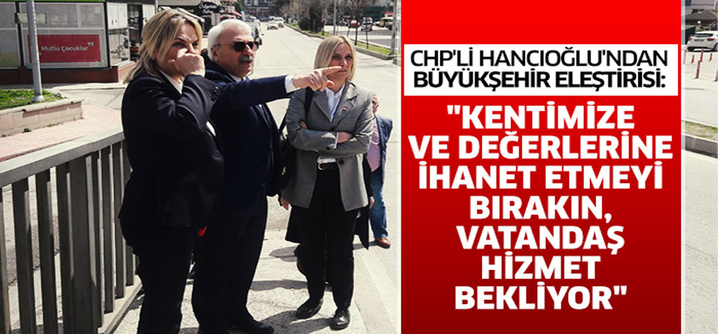 CHP'li Hancıoğlu: Kentimize ve değerlerine ihanet etmeyi bırakın, vatandaş hizmet bekliyor