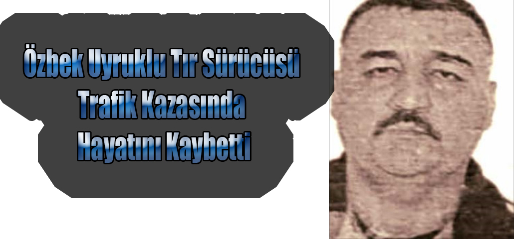 Özbek Uyruklu Tır Sürücüsü Trafik Kazasında Hayatını Kaybetti