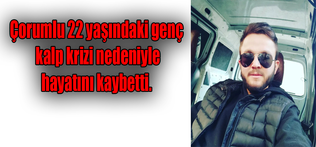 Çorumlu 22 yaşındaki genç kalp krizi nedeniyle hayatını kaybetti. 