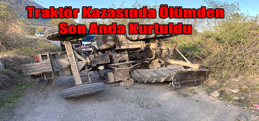 Traktör Kazasında Ölümden Son Anda Kurtuldu