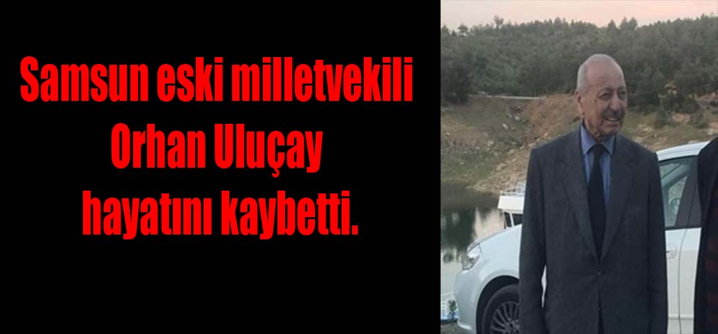 Samsun eski milletvekili Orhan Uluçay hayatını kaybetti.