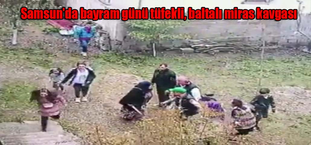 Samsun'da bayram günü tüfekli, baltalı miras kavgası