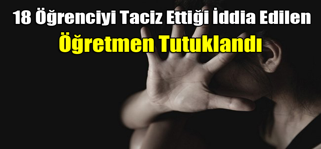 18 Öğrenciyi Taciz Ettiği İddia Edilen Öğretmen Tutuklandı