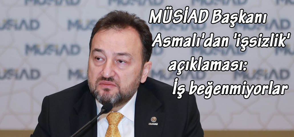 MÜSİAD Başkanı Asmalı'dan 'işsizlik' açıklaması: İş beğenmiyorlar